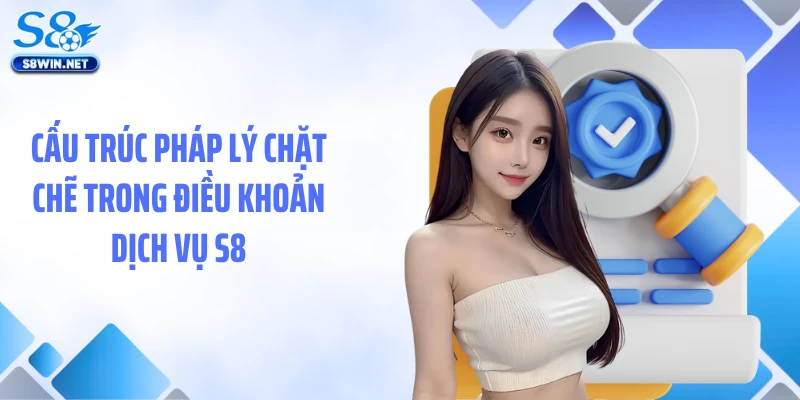Cấu trúc pháp lý chặt chẽ trong điều khoản dịch vụ S8