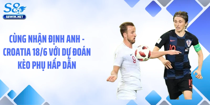 Cùng nhận định Anh - Croatia 18/6 với dự đoán kèo phụ hấp dẫn