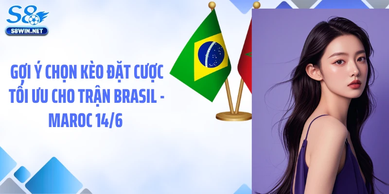 Gợi ý chọn kèo đặt cược tối ưu cho trận Brasil - Maroc 14/6 