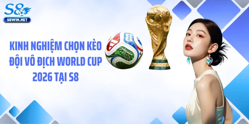 Kinh nghiệm chọn kèo đội vô địch World Cup 2026 tại S8